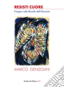 Resisti cuore. Il tragico nella filosofia dell'Ottocento libro di Genzolini Marco