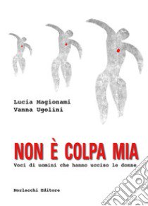 Non è colpa mia. Voci di uomini che hanno ucciso le donne libro di Magionami Lucia; Ugolini Vanna