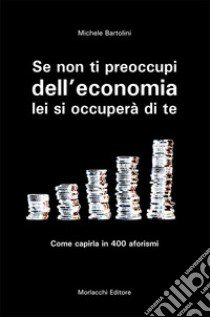 Se non ti preoccupi dell'economia, lei si occuperà di te. Come capirla in 400 aforismi libro di Bartolini Michele