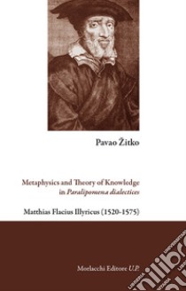 Metaphysics and theory of knowledge in Paralipomena dialectices. Matthias Flacius Illyricus (1520-1575) libro di Zitko Pavao