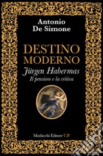 Destino moderno. Jürgen Habermas. Il pensiero e la critica. La metamorfosi della filosofia occidentale libro di De Simone Antonio