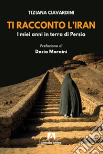 Ti racconto l'Iran. I miei anni in terra di Persia libro di Ciavardini Tiziana