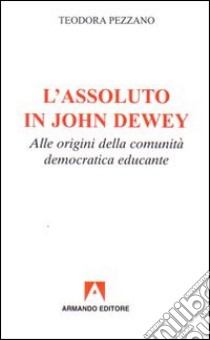 L'assoluto in John Dewey. Alle origini della comunità democratica educante libro di Pezzano Teodora