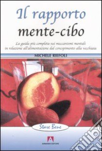 Il rapporto mente-cibo. La guida più completa sui meccanismi mentali in relazione all'alimentazione dal concepimento alla vecchiaia libro di Riefoli Michele