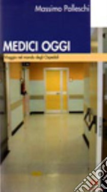 Medici oggi. Viaggio nel mondo degli ospedali libro di Palleschi Massimo