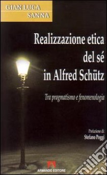 Realizzazione etica del sé in Alfred Schütz. Tra pragmatismo e fenomenologia libro di Sanna Gianluca