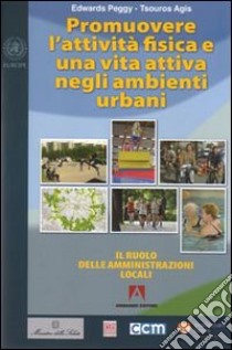 Promuovere l'attività fisica e una vita attiva negli ambienti urbani. Il ruolo delle amministrazioni locali libro di Tsouros A. (cur.); Edwards P. (cur.)