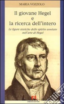 Il giovane Hegel e la ricerca dell'intero. Le figure storiche dello spirito assoluto nell'arte di Hegel libro di Vozzolo Maria