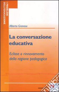 La conversazione educativa. Eclisse o rinnovamento della ragione pedagogica libro di Granese Alberto