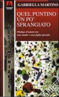 Quel puntino un po' sfrangiato. Dialogo d'amore tra una madre e una figlia «diversa» libro di Martino Gabriella