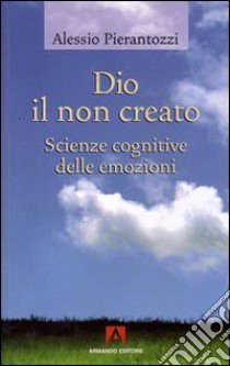 Dio il non creato. Scienze cognitive delle emozioni libro di Pierantozzi Alessio