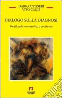 Dialogo sulla diagnosi. Un filosofo e un medico a confronto libro di Antiseri Dario; Cagli Vito