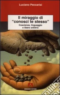 Il miraggio di «conosci te stesso». Coscienza, linguaggio e libero arbitrio libro di Peccarisi Luciano