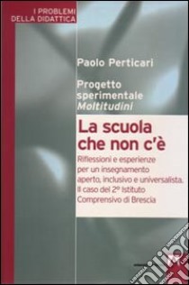 La scuola che non c'è. Riflessioni e esperienze per un insegnamento aperto, inclusivo e universalità. Il caso del 2° Istituto comprensivo di Brescia libro di Perticari Paolo