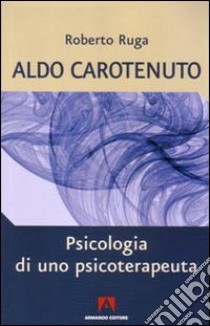 Aldo Carotenuto. Psicologia di uno psicoterapeuta libro di Ruga Roberto