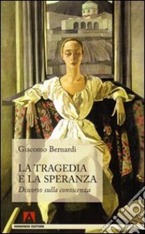 La tragedia e la speranza. Discorso sulla conoscenza libro di Bernardi Giacomo