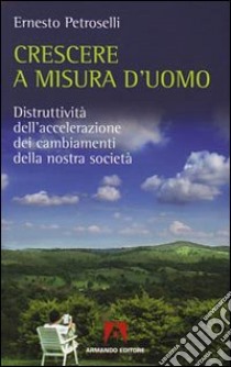 Crescere a misura d'uomo. Distruttività dell'accelerazione dei cambiamenti della nostra società libro di Petroselli Ernesto