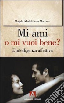 Mi ami o mi vuoi bene? L'intelligenza affettiva libro di Marconi Magda Maddalena