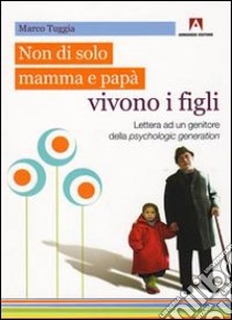 Non solo di mamma e papà vivono i figli. Lettera ad un genitore della psychologic generation libro di Tuggia Marco