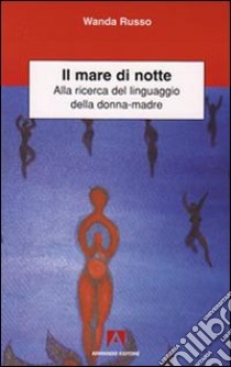 Il Mare di notte. Alla ricerca del linguaggio della donna-madre libro di Russo Wanda