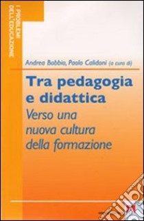 Tra pedagogia e didattica. Verso una nuova cultura della formazione libro di Bobbio Andrea; Calidoni Paolo