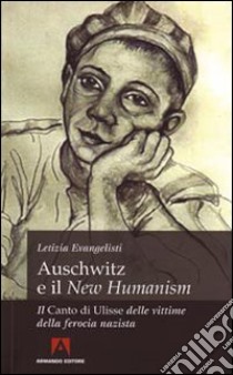 Auschwitz e il «New Humanism». Il «Canto di Ulisse» delle vittime della ferocia nazista libro di Evangelisti Letizia