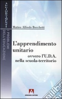 L'Apprendimento unitario. Ovvero l'U.D.A. nella scuola-territorio libro di Bocchetti Matteo A.