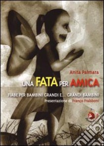 Una Fata per amica. Fiabe per bambini grandi e... grandi bambini libro di Palmara Anita