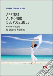 Aprirsi al mondo del possibile. Come vincere le proprie fragilità libro di Vigna Maria Gemma