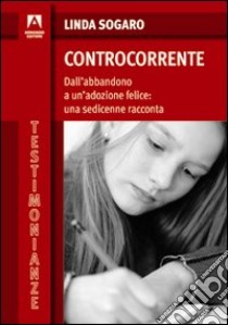 Controcorrente. Dall'abbandono a un'adozione felice: una sedicenne racconta libro di Sogaro Linda