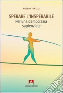 Sperare l'insperabile. Per una democrazia sapienzale libro di Tonelli Angelo