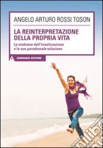 La reinterpretazione della propria vita. La sindrome dell'irrealizzazione e la sua paradossale soluzione libro di Rossi Toson Angelo Arturo