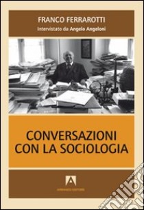 Conversazioni con la sociologia. Interviste a Franco Ferrarotti libro di Ferrarotti Franco; Angeloni Angelo