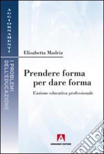 Prendere forma per dare forma. L'azione educativa professionale libro di Madriz Elisabetta