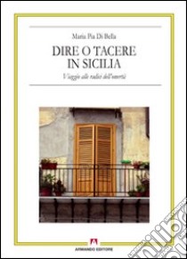 Dire o tacere in Sicilia. Viaggio alle radici dell'omertà libro di Di Bella M. Pia