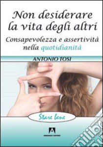 Non desiderare la vita degli altri. Consapevolezza e assertività nella quotidianità libro di Tosi Antonio