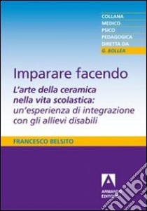 Imparare facendo. L'arte della ceramica nella vita scolastica: un'esperienza di integrazione con gli allievi disabili libro di Belsito Francesco