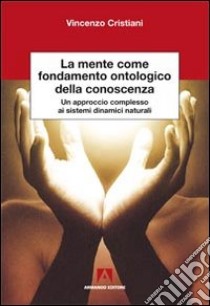 La mente come fondamento ontologico della conoscenza. Un approccio complesso ai sistemi dinamici naturali libro di Cristiani Vincenzo