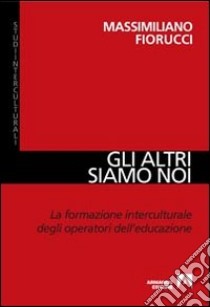 Gli altri siamo noi. La formazione interculturale degli operatori dell'educazione libro di Fiorucci Massimiliano