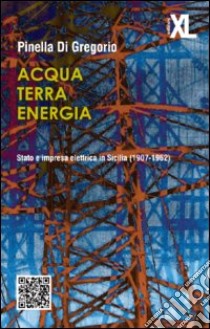 Acqua terra energia. Stato e impresa elettrica in Sicilia (1907-1962) libro di Di Gregorio Pinella