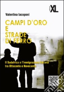 Campi d'oro e strade di ferro. Il Sudafrica e l'immigrazione italiana tra Ottocento e Novecento libro di Iacoponi Valentina