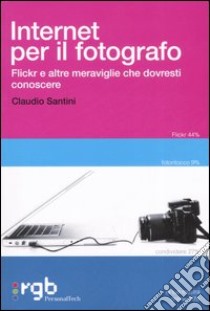 Internet per il fotografo. Flickr e altre meraviglie che dovresti conoscere libro di Santini Claudio