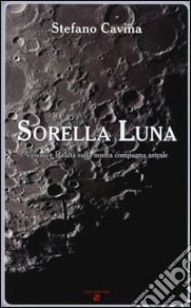 Sorella luna. Visioni e realtà sulla nostra compagna astrale libro di Cavina Stefano