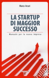 La startup di maggior successo. Manuale per la nuova impresa libro di Arcari Marco