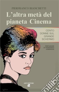 L'altra metà del pianeta cinema. Cento donne sul grande schermo libro di Bianchetti Pierfranco