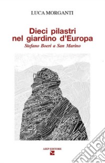 Dieci pilastri nel giardino d'Europa. Stefano Boeri a San Marino libro di Morganti Luca