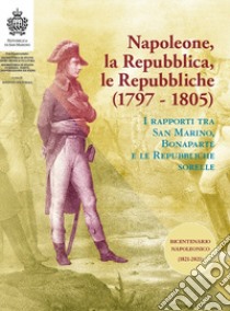 Napoleone, la Repubblica, le repubbliche. I rapporti tra San Marino, Bonaparte e le Repubbliche sorelle libro di Archivio di Stato della Repubblica di San Marino (cur.)