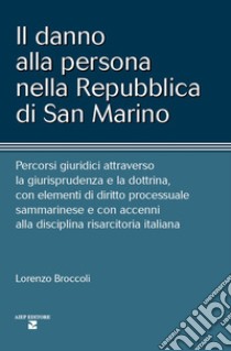 Il danno alla persona nella Repubblica di San Marino. Percorsi giuridici attraverso la giurisprudenza e la dottrina, con elementi di diritto processuale sammarinese e con accenni alla disciplina risarcitoria italiana libro di Broccoli Lorenzo