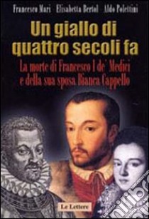 Un giallo di quattro secoli fa. La morte di Francesco I de' Medici e della sua sposa Bianca Cappello libro di Mari Francesco; Bertol Elisabetta; Polettini Aldo