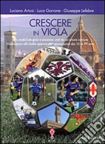 Crescere in viola. Allo stadio con gioia e passione, uniti da un amore comune. Vademecum alla lealtà sportiva per appassionati dai 10 ai 99 anni libro di Artusi Luciano; Gorrone Luca; Lefebre Giuseppe; Associazione Centro Coordinamento Viola Club (cur.)